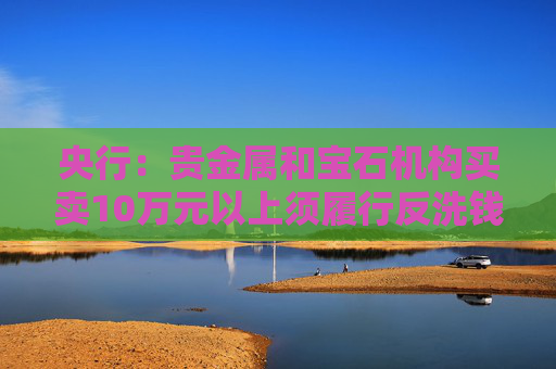 央行：贵金属和宝石机构买卖10万元以上须履行反洗钱义务