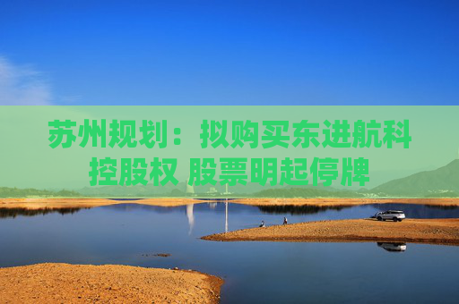 苏州规划：拟购买东进航科控股权 股票明起停牌
