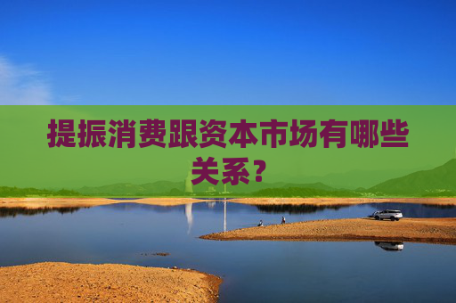 提振消费跟资本市场有哪些关系？