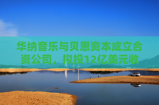 华纳音乐与贝恩资本成立合资公司，拟投12亿美元收购音乐版权库