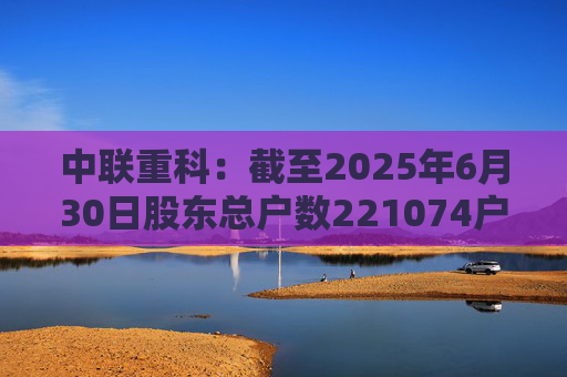 中联重科：截至2025年6月30日股东总户数221074户