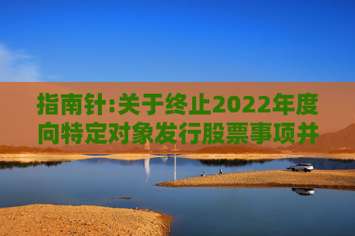 指南针:关于终止2022年度向特定对象发行股票事项并撤回申请文件的公告