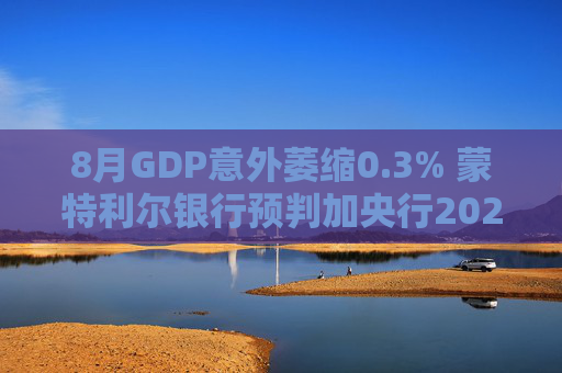 8月GDP意外萎缩0.3% 蒙特利尔银行预判加央行2026年或再降息  第1张