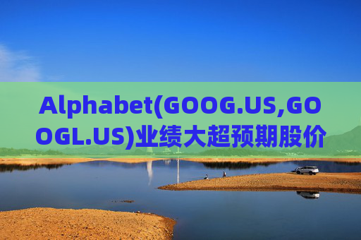 Alphabet(GOOG.US,GOOGL.US)业绩大超预期股价触及历史新高 分析师一致看好其AI与云业务