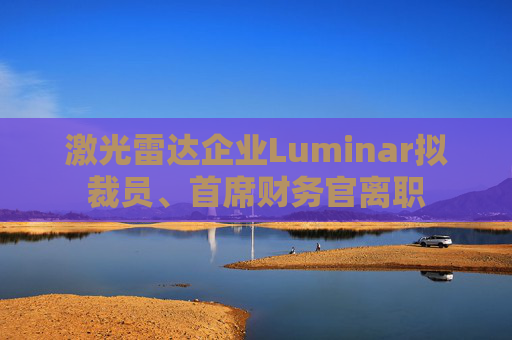 激光雷达企业Luminar拟裁员、首席财务官离职