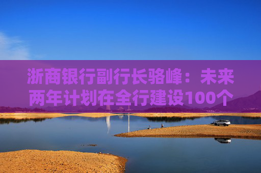 浙商银行副行长骆峰:未来两年计划在全行建设100个科技金融的团队和机构