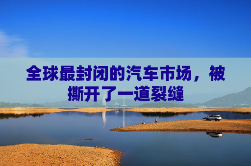 全球最封闭的汽车市场，被撕开了一道裂缝