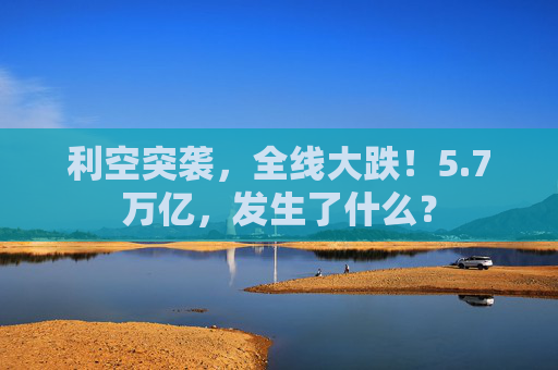 利空突袭,全线大跌!5.7万亿,发生了什么? 第1张 利空突袭,全线大跌!5.7万亿,发生了什么? 第1张