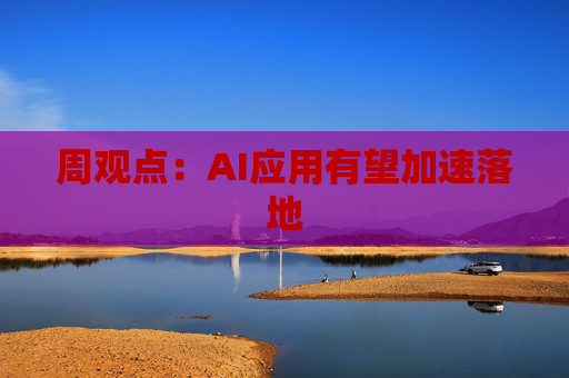 周观点:AI应用有望加速落地 第1张 周观点:AI应用有望加速落地 第1张