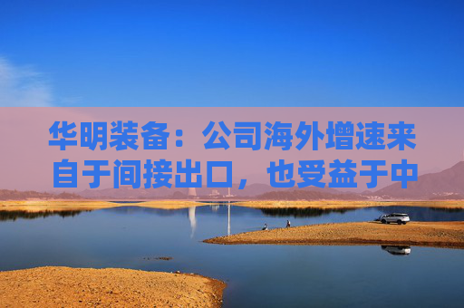 华明装备:公司海外增速来自于间接出口,也受益于中国变压器厂出海 第1张 华明装备:公司海外增速来自于间接出口,也受益于中国变压器厂出海 第1张