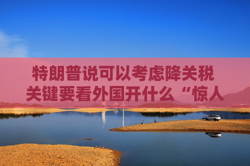 特朗普说可以考虑降关税 关键要看外国开什么“惊人”条件交换  第1张