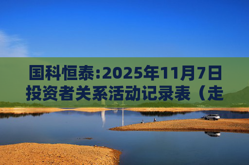 国科恒泰:2025年11月7日投资者关系活动记录表（走进国科恒泰-投资者开放日活动）
