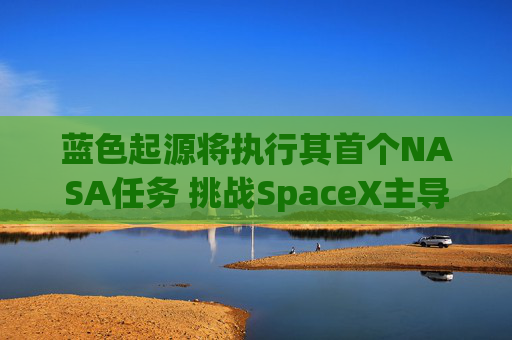 蓝色起源将执行其首个NASA任务 挑战SpaceX主导地位 第1张 蓝色起源将执行其首个NASA任务 挑战SpaceX主导地位 第1张