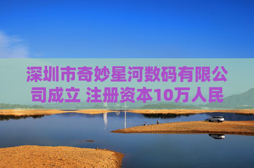 深圳市奇妙星河数码有限公司成立 注册资本10万人民币 第1张 深圳市奇妙星河数码有限公司成立 注册资本10万人民币 第1张