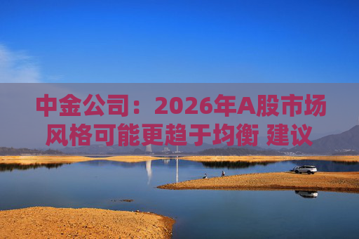 中金公司：2026年A股市场风格可能更趋于均衡 建议关注三条主线  第1张
