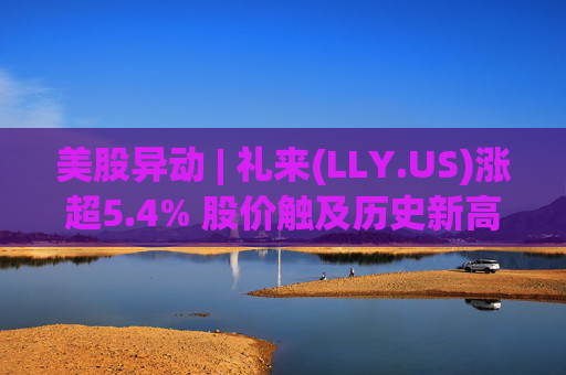 美股异动 | 礼来(LLY.US)涨超5.4% 股价触及历史新高 第1张 美股异动 | 礼来(LLY.US)涨超5.4% 股价触及历史新高 第1张