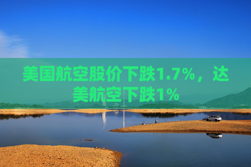 美国航空股价下跌1.7%，达美航空下跌1%