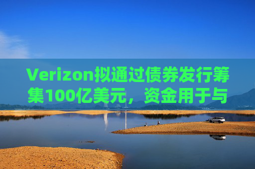 Verizon拟通过债券发行筹集100亿美元,资金用于与Frontier的交易相关事宜 第1张 Verizon拟通过债券发行筹集100亿美元,资金用于与Frontier的交易相关事宜 第1张