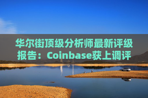 华尔街顶级分析师最新评级报告：Coinbase获上调评级