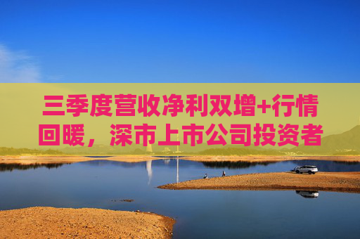三季度营收净利双增+行情回暖，深市上市公司投资者获得感持续提升