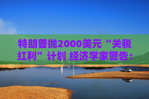 特朗普抛2000美元“关税红利”计划 经济学家警告:或重蹈通胀覆辙且成本高达6000亿 第1张 特朗普抛2000美元“关税红利”计划 经济学家警告:或重蹈通胀覆辙且成本高达6000亿 第1张