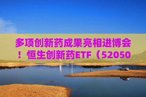 多项创新药成果亮相进博会!恒生创新药ETF(520500)规模与份额双双创新高 第1张 多项创新药成果亮相进博会!恒生创新药ETF(520500)规模与份额双双创新高 第1张