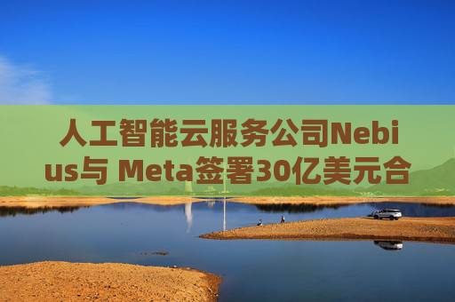 人工智能云服务公司Nebius与 Meta签署30亿美元合作协议