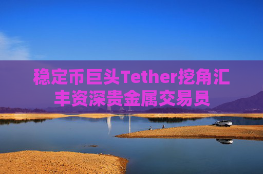 稳定币巨头Tether挖角汇丰资深贵金属交易员