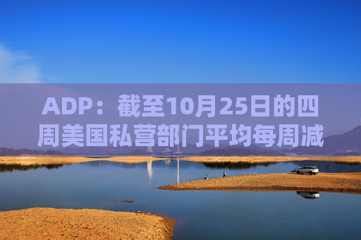 ADP:截至10月25日的四周美国私营部门平均每周减员11250人 第1张 ADP:截至10月25日的四周美国私营部门平均每周减员11250人 第1张