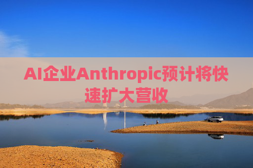 AI企业Anthropic预计将快速扩大营收  第1张