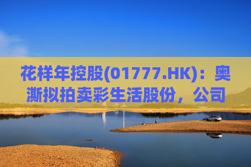 花样年控股(01777.HK):奥澌拟拍卖彩生活股份,公司坚决反对 第1张 花样年控股(01777.HK):奥澌拟拍卖彩生活股份,公司坚决反对 第1张