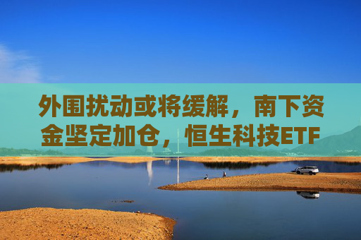 外围扰动或将缓解,南下资金坚定加仓,恒生科技ETF(513130)助力布局港股科技板块 第1张 外围扰动或将缓解,南下资金坚定加仓,恒生科技ETF(513130)助力布局港股科技板块 第1张