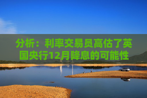 分析:利率交易员高估了英国央行12月降息的可能性 第1张 分析:利率交易员高估了英国央行12月降息的可能性 第1张