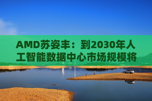 AMD苏姿丰：到2030年人工智能数据中心市场规模将达1万亿美元  第1张