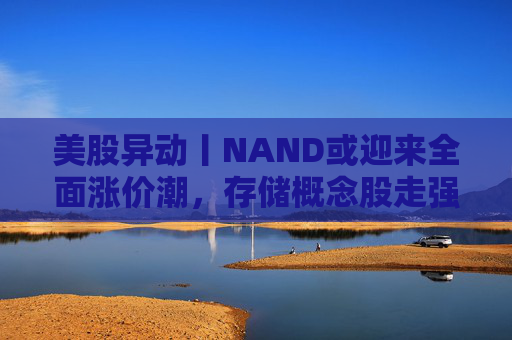 美股异动丨NAND或迎来全面涨价潮,存储概念股走强 第1张 美股异动丨NAND或迎来全面涨价潮,存储概念股走强 第1张