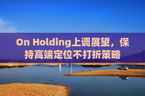 On Holding上调展望，保持高端定位不打折策略