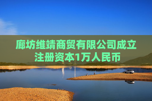 廊坊维靖商贸有限公司成立 注册资本1万人民币