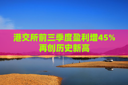 港交所前三季度盈利增45%再创历史新高 第1张 港交所前三季度盈利增45%再创历史新高 第1张