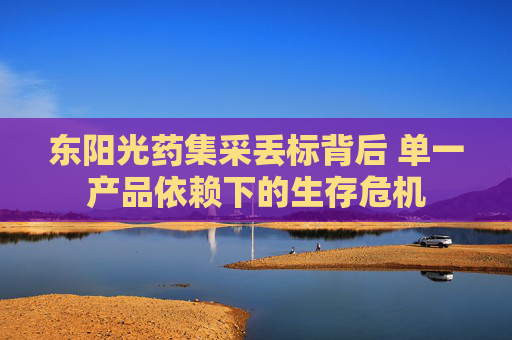 东阳光药集采丢标背后 单一产品依赖下的生存危机
