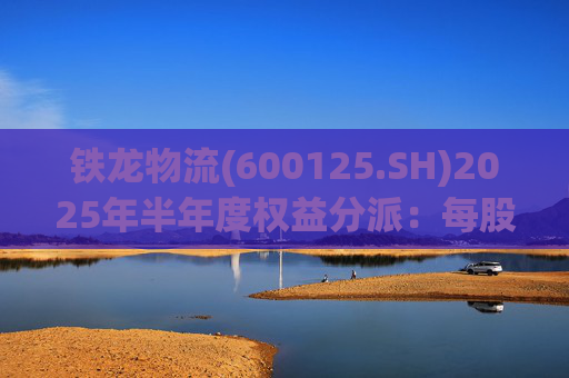 铁龙物流(600125.SH)2025年半年度权益分派：每股派利0.050元