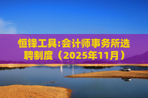 恒锋工具:会计师事务所选聘制度（2025年11月）