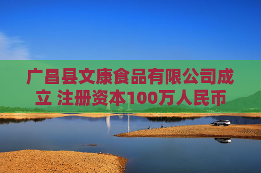 广昌县文康食品有限公司成立 注册资本100万人民币