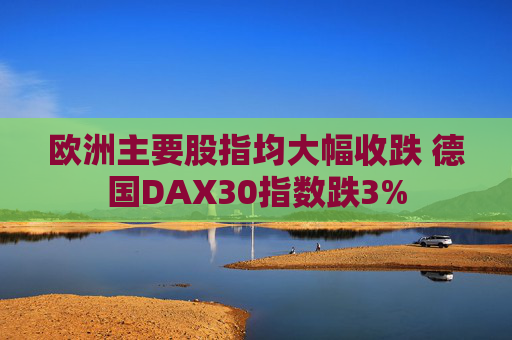 欧洲主要股指均大幅收跌 德国DAX30指数跌3%