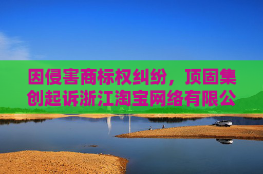 因侵害商标权纠纷，顶固集创起诉浙江淘宝网络有限公司等