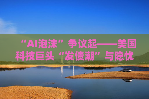 “AI泡沫”争议起——美国科技巨头“发债潮”与隐忧  第1张