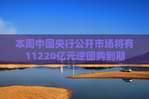 本周中国央行公开市场将有11220亿元逆回购到期  第1张