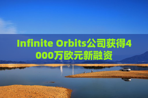 Infinite Orbits公司获得4000万欧元新融资 第1张 Infinite Orbits公司获得4000万欧元新融资 第1张