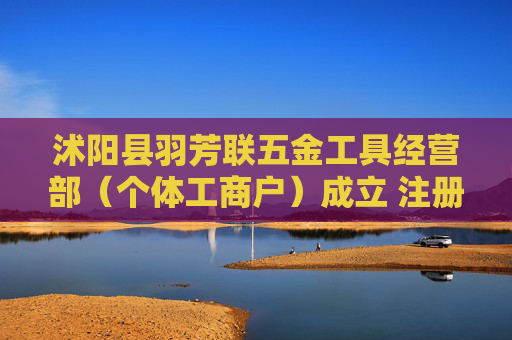 沭阳县羽芳联五金工具经营部（个体工商户）成立 注册资本20万人民币