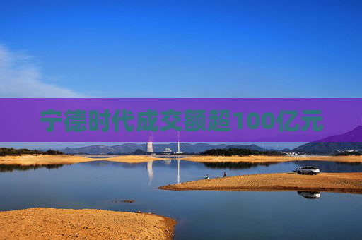 宁德时代成交额超100亿元