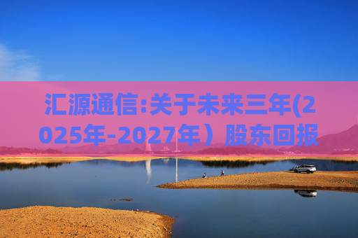 汇源通信:关于未来三年(2025年-2027年）股东回报规划的公告  第1张